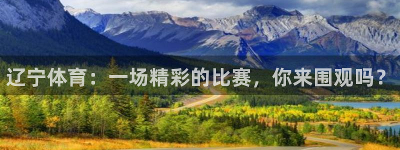黑白体育直播app下载满20即提.火速到达.top：辽宁体育：一场精彩的比赛，你来围观吗？