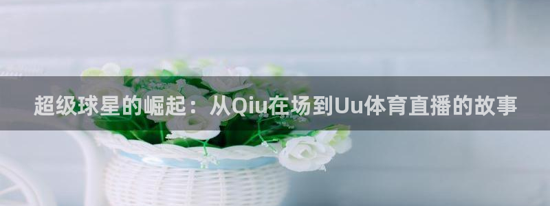 黑白体育在线直播免费观看高清：超级球星的崛起：从Qiu在场到Uu体育直播的故事