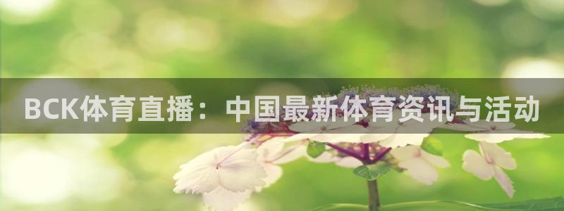 黑白直播体育app下载ios：BCK体育直播：中国最新体育资讯与活动